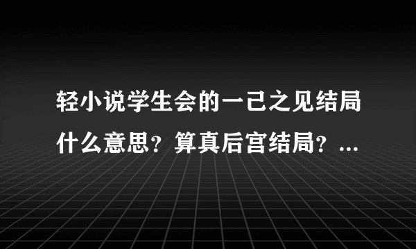 轻小说学生会的一己之见结局什么意思？算真后宫结局？毕竟都告白了女主也都承认喜欢男主？
