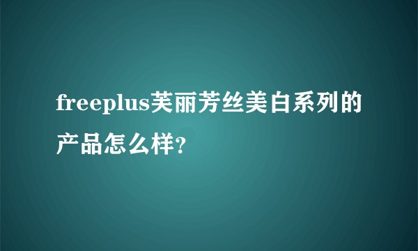freeplus芙丽芳丝美白系列的产品怎么样？