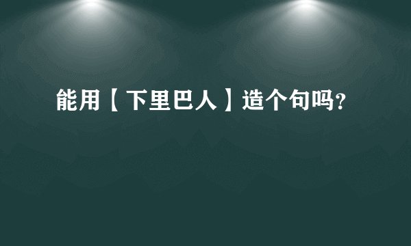 能用【下里巴人】造个句吗？