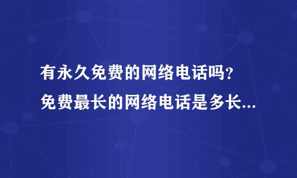 有永久免费的网络电话吗？ 免费最长的网络电话是多长时间！谁知道啊