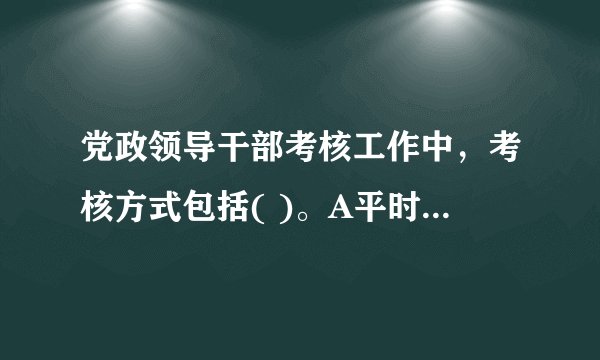 党政领导干部考核工作中，考核方式包括( )。A平时考核B年度考核c专项考核D任期考核