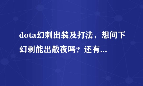dota幻刺出装及打法，想问下幻刺能出散夜吗？还有克幻刺的人