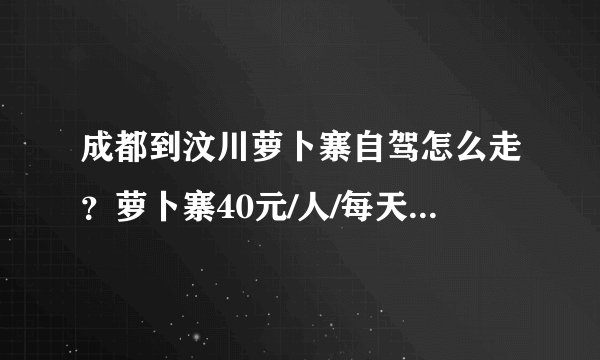 成都到汶川萝卜寨自驾怎么走？萝卜寨40元/人/每天，是住宿费吗？吃呢？