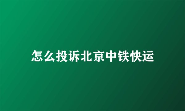 怎么投诉北京中铁快运