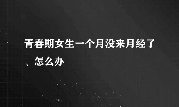 青春期女生一个月没来月经了、怎么办