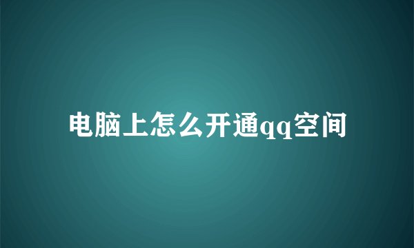 电脑上怎么开通qq空间