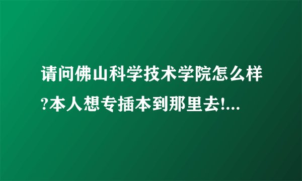 请问佛山科学技术学院怎么样?本人想专插本到那里去!谢谢!!