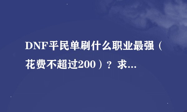 DNF平民单刷什么职业最强（花费不超过200）？求操作水平别太高，求安逸，装备便宜，升级快的。请高手帮忙！
