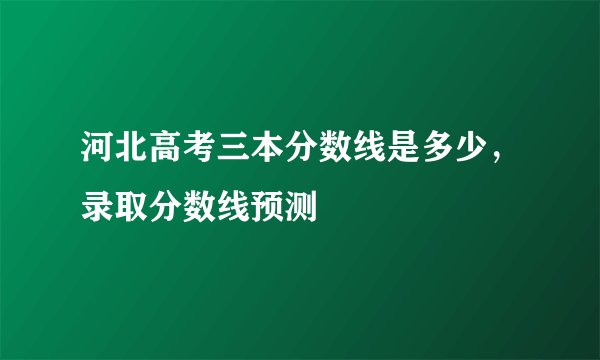 河北高考三本分数线是多少，录取分数线预测