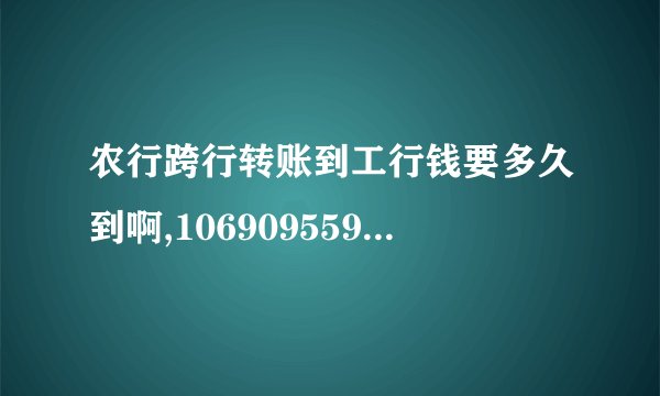 农行跨行转账到工行钱要多久到啊,1069095599信息上写已经给我工商转入200,可我卡里还是没钱啊,要多久才到