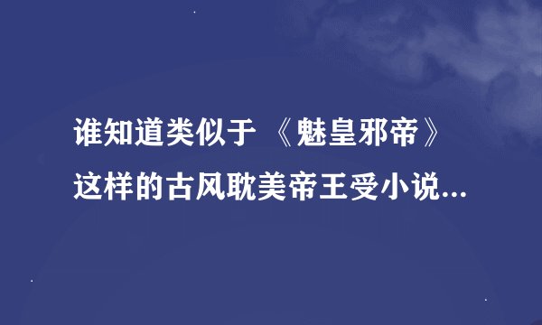谁知道类似于 《魅皇邪帝》这样的古风耽美帝王受小说？一定要帝王受的，一定要强强的，不要小白文！必须