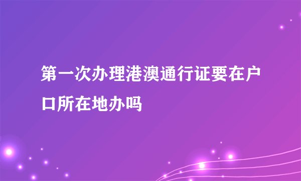 第一次办理港澳通行证要在户口所在地办吗