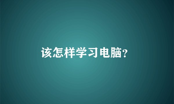 该怎样学习电脑？