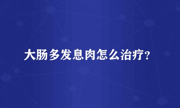 大肠多发息肉怎么治疗？