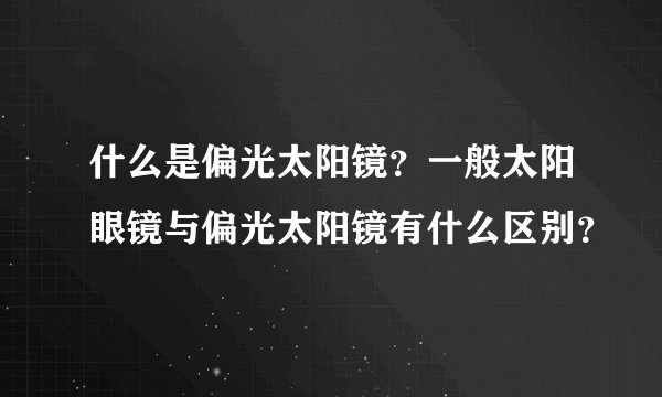 什么是偏光太阳镜？一般太阳眼镜与偏光太阳镜有什么区别？