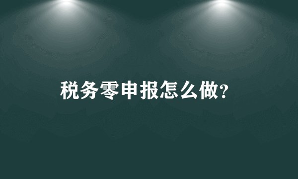 税务零申报怎么做？