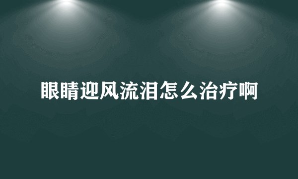 眼睛迎风流泪怎么治疗啊