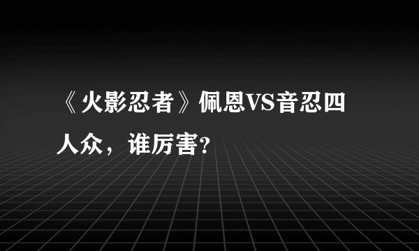 《火影忍者》佩恩VS音忍四人众，谁厉害？