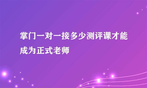 掌门一对一接多少测评课才能成为正式老师