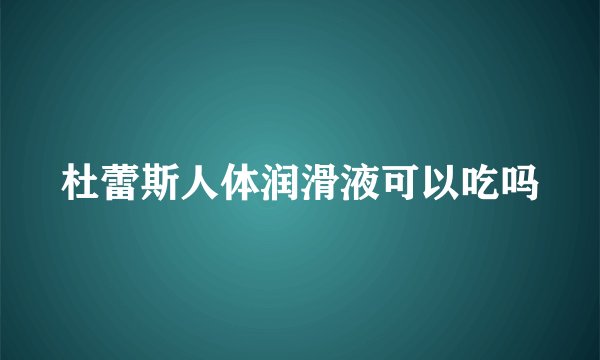 杜蕾斯人体润滑液可以吃吗