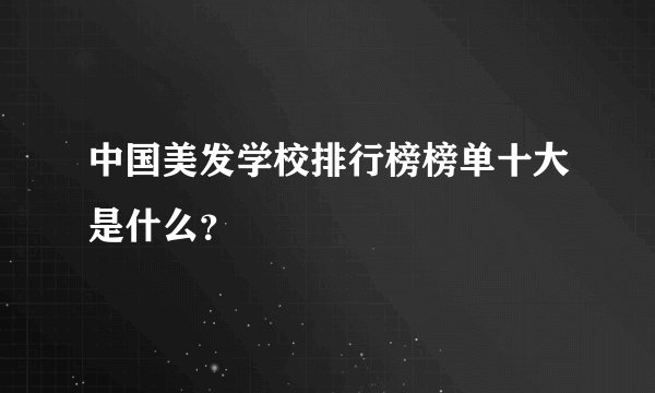 中国美发学校排行榜榜单十大是什么？
