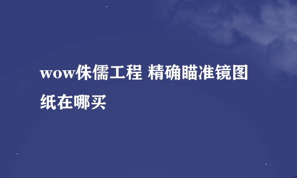 wow侏儒工程 精确瞄准镜图纸在哪买