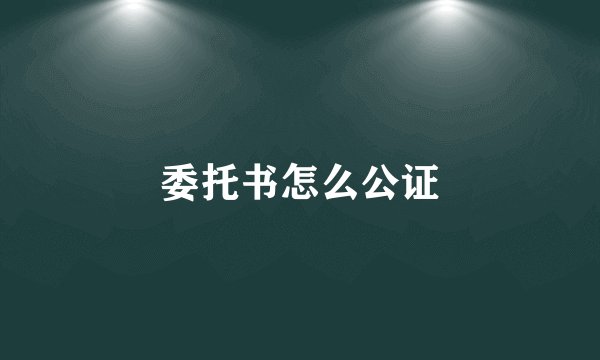 委托书怎么公证