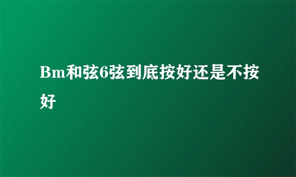 Bm和弦6弦到底按好还是不按好