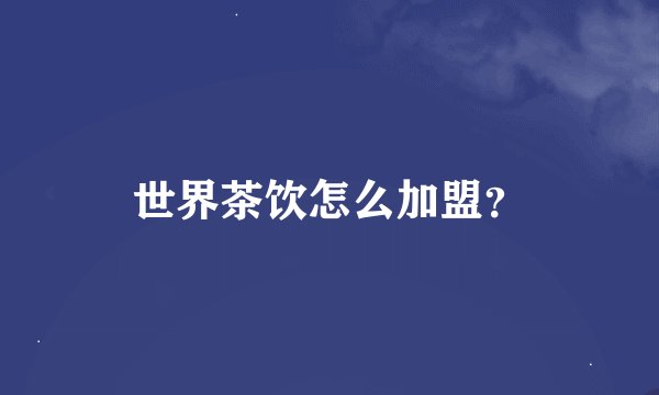 世界茶饮怎么加盟？