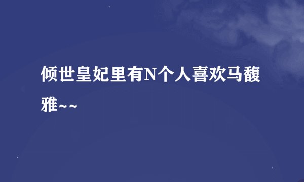 倾世皇妃里有N个人喜欢马馥雅~~