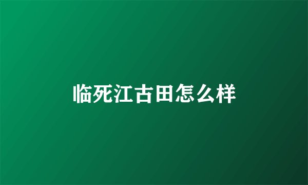 临死江古田怎么样