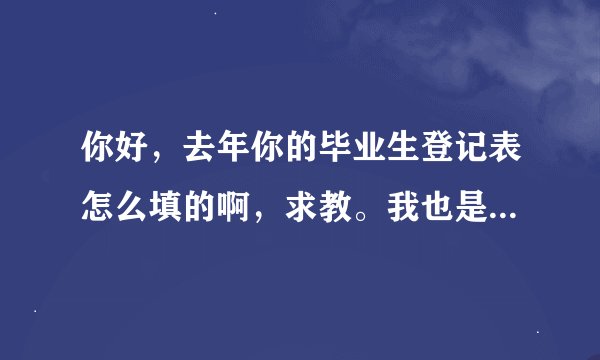 你好，去年你的毕业生登记表怎么填的啊，求教。我也是这样的问题。