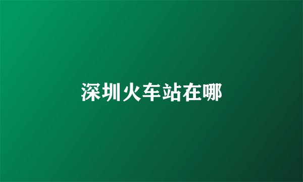 深圳火车站在哪