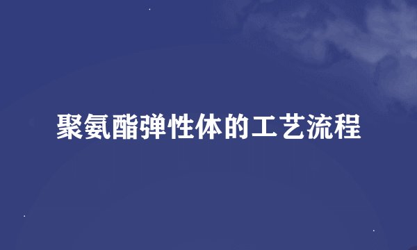 聚氨酯弹性体的工艺流程