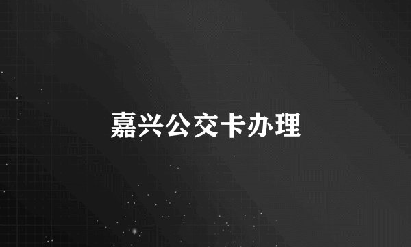 嘉兴公交卡办理