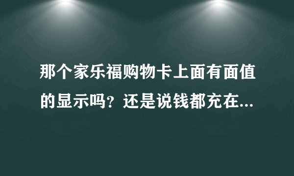 那个家乐福购物卡上面有面值的显示吗？还是说钱都充在卡里了·单看外表看不到啊？