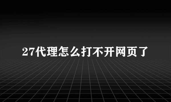 27代理怎么打不开网页了