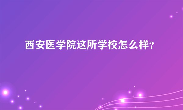 西安医学院这所学校怎么样？