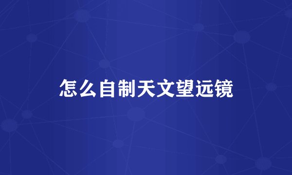 怎么自制天文望远镜