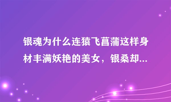 银魂为什么连猿飞菖蒲这样身材丰满妖艳的美女，银桑却看不上还狂暴打她呢