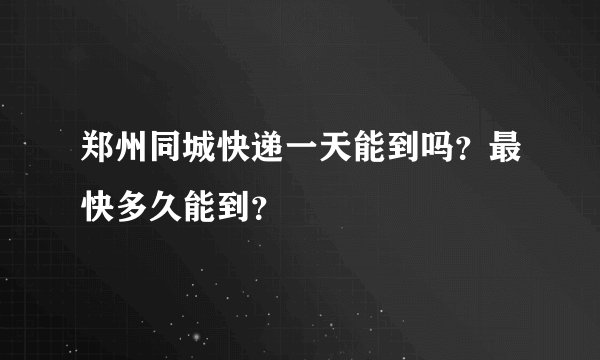 郑州同城快递一天能到吗？最快多久能到？