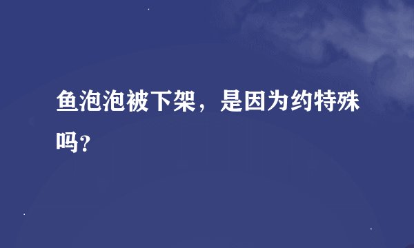 鱼泡泡被下架，是因为约特殊吗？