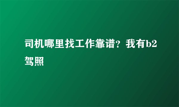 司机哪里找工作靠谱？我有b2驾照