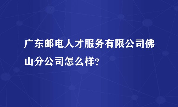 广东邮电人才服务有限公司佛山分公司怎么样？