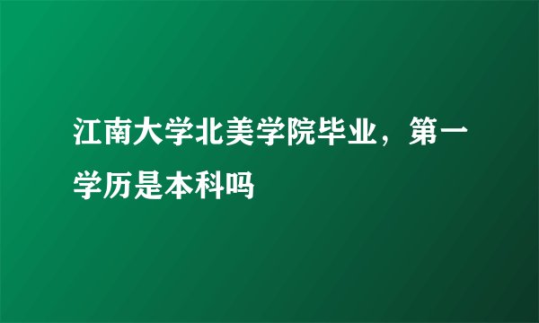 江南大学北美学院毕业，第一学历是本科吗