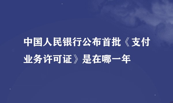 中国人民银行公布首批《支付业务许可证》是在哪一年
