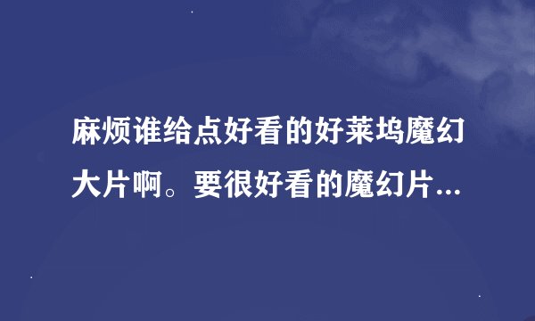麻烦谁给点好看的好莱坞魔幻大片啊。要很好看的魔幻片啊。如《指环王》《哈里波特》等..谢谢
