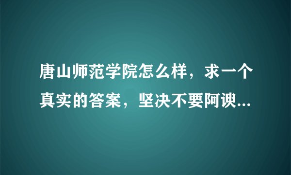 唐山师范学院怎么样，求一个真实的答案，坚决不要阿谀奉承和恶意攻击的，不要教学质量，我想知道的是学生