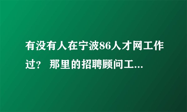 有没有人在宁波86人才网工作过？ 那里的招聘顾问工作好不好？
