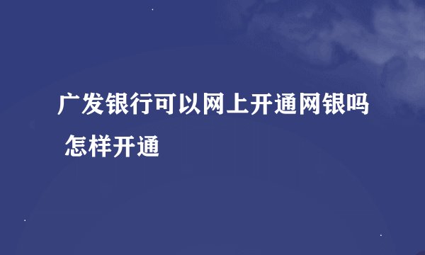 广发银行可以网上开通网银吗 怎样开通